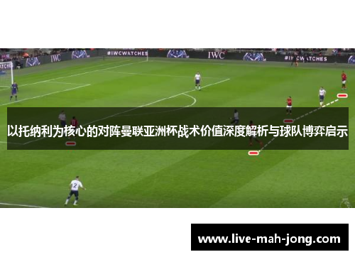以托纳利为核心的对阵曼联亚洲杯战术价值深度解析与球队博弈启示
