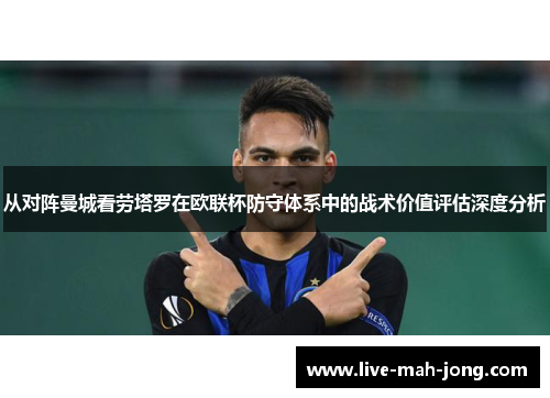 从对阵曼城看劳塔罗在欧联杯防守体系中的战术价值评估深度分析