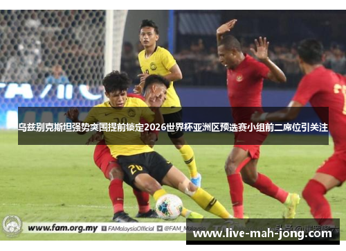 乌兹别克斯坦强势突围提前锁定2026世界杯亚洲区预选赛小组前二席位引关注