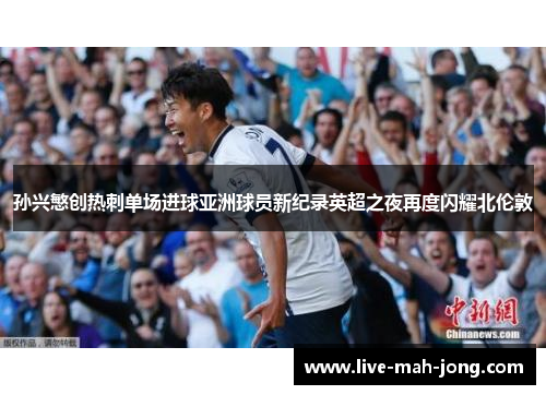 孙兴慜创热刺单场进球亚洲球员新纪录英超之夜再度闪耀北伦敦