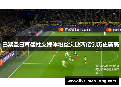 巴黎圣日耳曼社交媒体粉丝突破两亿创历史新高