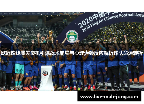 欧冠锋线屡失良机引爆战术崩塌与心理连锁反应解析球队命运转折