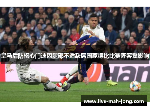 皇马后防核心门迪因腿部不适缺席国家德比比赛阵容受影响