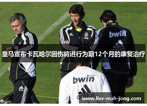 皇马宣布卡瓦哈尔因伤将进行为期12个月的康复治疗