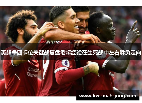 英超争四卡位关键战复盘老将经验在生死战中左右胜负走向
