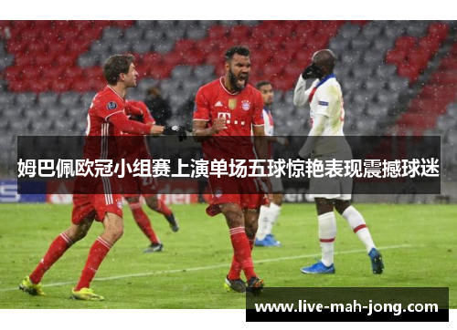 姆巴佩欧冠小组赛上演单场五球惊艳表现震撼球迷