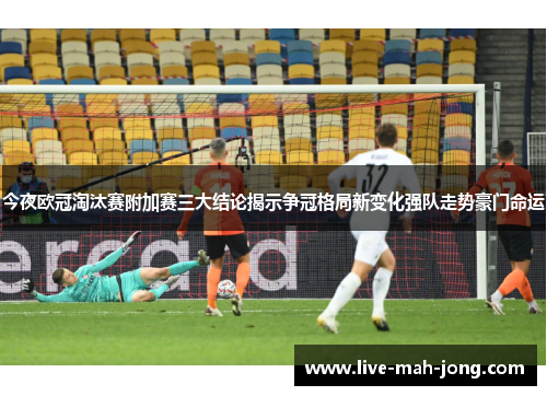 今夜欧冠淘汰赛附加赛三大结论揭示争冠格局新变化强队走势豪门命运