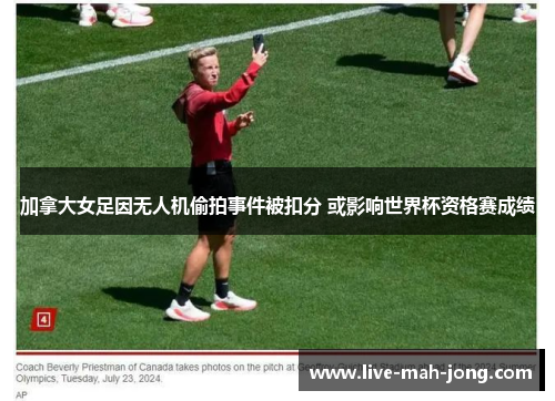 加拿大女足因无人机偷拍事件被扣分 或影响世界杯资格赛成绩 加拿大女足因无人机偷拍事件被扣分 或影响世界杯资格赛成绩