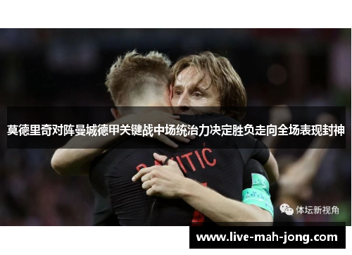 莫德里奇对阵曼城德甲关键战中场统治力决定胜负走向全场表现封神 莫德里奇对阵曼城德甲关键战中场统治力决定胜负走向全场表现封神