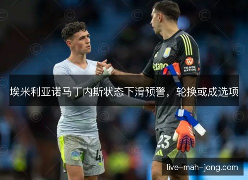 埃米利亚诺马丁内斯状态下滑预警，轮换或成选项